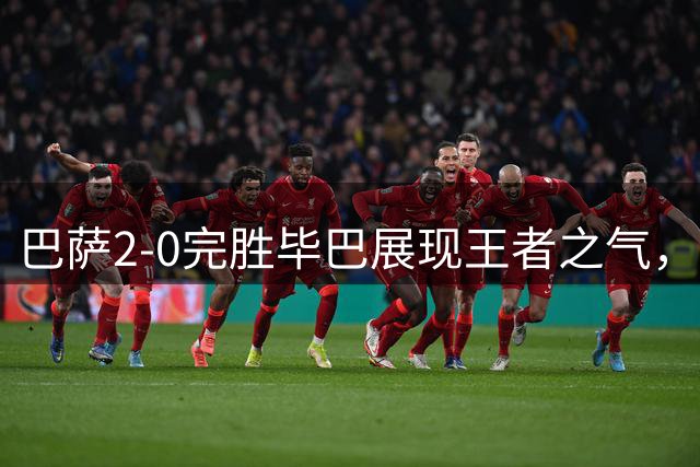 巴萨2-0完胜毕巴展现王者之气，连续两轮领跑西甲