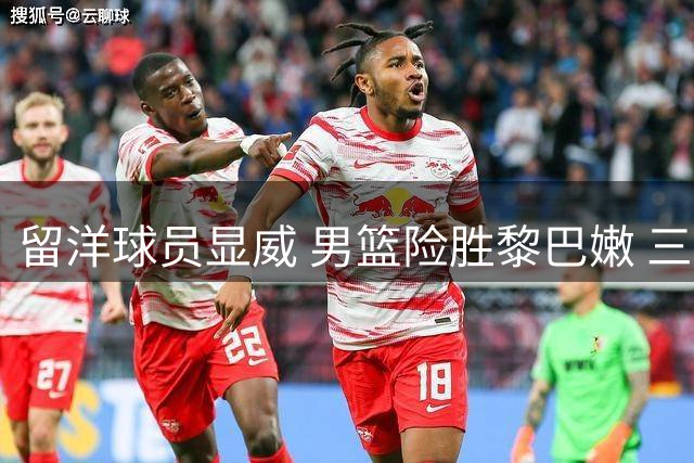 留洋球员显威 男篮险胜黎巴嫩 三叉戟呼之欲出