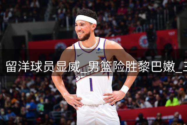 留洋球员显威 男篮险胜黎巴嫩 三叉戟呼之欲出