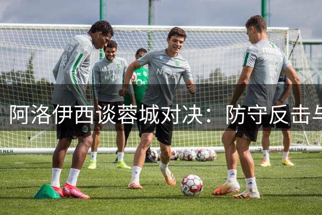 阿洛伊西谈蓉城对决：防守反击与进攻火力并重